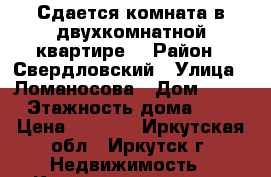 Сдается комната в двухкомнатной квартире  › Район ­ Свердловский › Улица ­ Ломаносова › Дом ­ 11 › Этажность дома ­ 5 › Цена ­ 7 000 - Иркутская обл., Иркутск г. Недвижимость » Квартиры аренда   